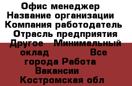 Офис-менеджер › Название организации ­ Компания-работодатель › Отрасль предприятия ­ Другое › Минимальный оклад ­ 15 000 - Все города Работа » Вакансии   . Костромская обл.